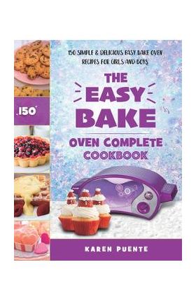 The Easy Bake Oven Complete Cookbook: 150 Simple & Delicious Easy Bake Oven Recipes for Girls and Boys - Karen Puente