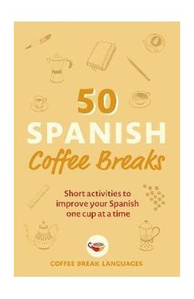 50 Spanish Coffee Breaks: Short Activities to Improve Your Spanish One Cup at a Time - Coffee Break Languages