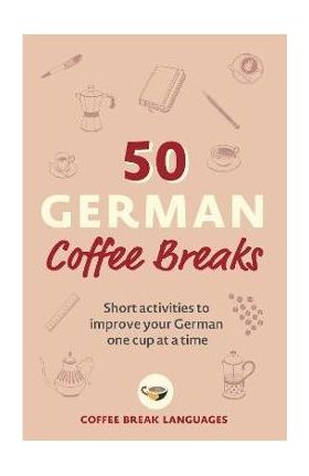 50 German Coffee Breaks: Short Activities to Improve Your German One Cup at a Time - Coffee Break Languages