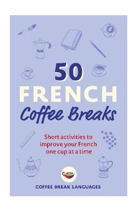 50 French Coffee Breaks: Short Activities to Improve Your French One Cup at a Time - Coffee Break Languages