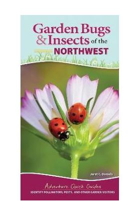 Garden Bugs & Insects of the Northwest: Identify Pollinators, Pests, and Other Garden Visitors - Jaret C. Daniels