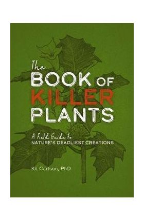 The Book of Killer Plants: A Field Guide to Nature's Deadliest Creations - Kit Carlson