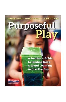 Purposeful Play: A Teacher's Guide to Igniting Deep and Joyful Learning Across the Day - Kristine Mraz