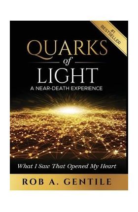 Quarks of Light: A Near-Death Experience - Rob A. Gentile