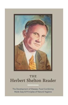 The Herbert Shelton Reader: The Development of Disease, Food Combining Made Easy & Principles of Natural Hygiene - Herbert Shelton