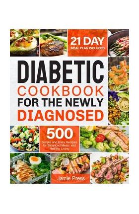 Diabetic Cookbook for the Newly Diagnosed: 500 Simple and Easy Recipes for Balanced Meals and Healthy Living (21 Day Meal Plan Included) - Jamie Press