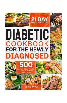 Diabetic Cookbook for the Newly Diagnosed: 500 Simple and Easy Recipes for Balanced Meals and Healthy Living (21 Day Meal Plan Included) - Jamie Press