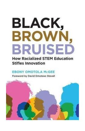 Black, Brown, Bruised: How Racialized Stem Education Stifles Innovation - Ebony Omotola Mcgee