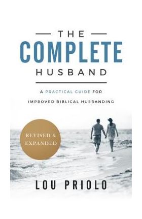 The Complete Husband, Revised and Expanded: A Practical Guide for Improved Biblical Husbanding - Lou Priolo