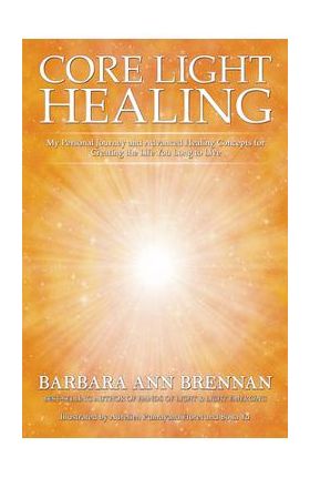Core Light Healing: My Personal Journey and Advanced Healing Concepts for Creating the Life You Long to Live - Barbara Ann Brennan