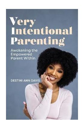 Very Intentional Parenting: Awakening the Empowered Parent Within - Destini Ann Davis