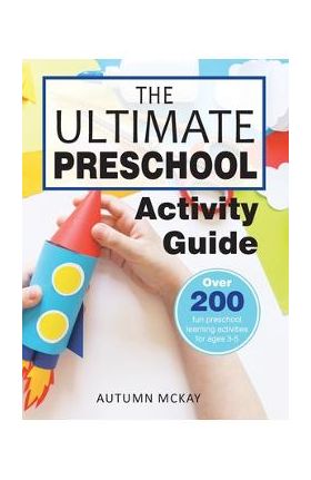 The Ultimate Preschool Activity Guide: Over 200 Fun Preschool Learning Activities for Kids Ages 3-5 - Autumn Mckay