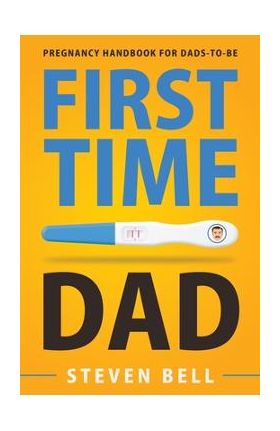 First Time Dad: Pregnancy Handbook for Dads-To-Be - Steven Bell
