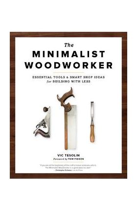 The Minimalist Woodworker: Essential Tools and Smart Shop Ideas for Building with Less - Vic Tesolin