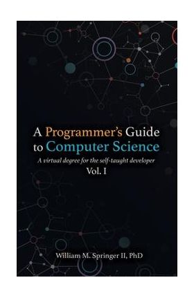 A Programmer's Guide to Computer Science: A virtual degree for the self-taught developer - William M. Springer