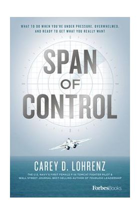 Span of Control: What to Do When You're Under Pressure, Overwhelmed, and Ready to Get What You Really Want - Carey D. Lohrenz