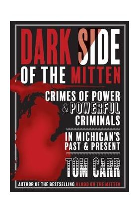 Dark Side of the Mitten: Crimes of Power & Powerful Criminals in Michigan's Past & Present - Tom Carr