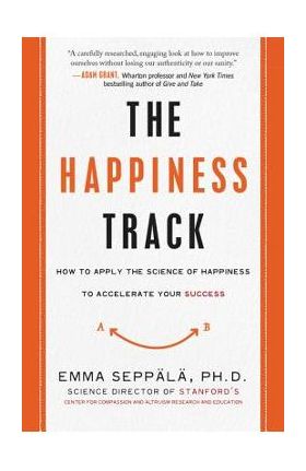 The Happiness Track: How to Apply the Science of Happiness to Accelerate Your Success - Emma Seppala