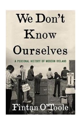 We Don't Know Ourselves: A Personal History of Modern Ireland - Fintan O'toole