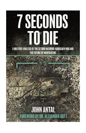 7 Seconds to Die: A Military Analysis of the Second Nagorno-Karabakh War and the Future of Warfighting - John F. Antal