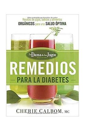 Los Remedios Para La Diabetes de la Dama de Los Jugos: Recetas de Jugos, Batidos Y Alimentos Orgánicos Para Una Salud Óptima - Cherie Calbom