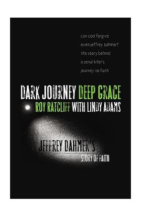 Dark Journey, Deep Grace: Jeffrey Dahmer's Story of Faith - Roy Ratcliff