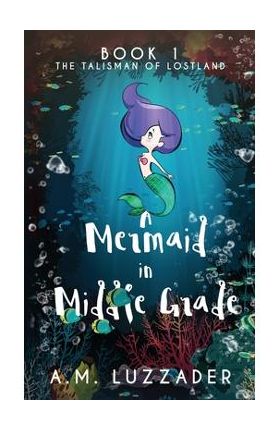 A Mermaid in Middle Grade: Book 1: The Talisman of Lostland - A. M. Luzzader