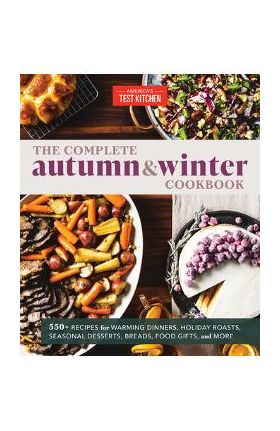 The Complete Autumn and Winter Cookbook: 550+ Recipes for Warming Dinners, Holiday Roasts, Seasonal Desserts, Breads, Foo D Gifts, and More - America's Test Kitchen