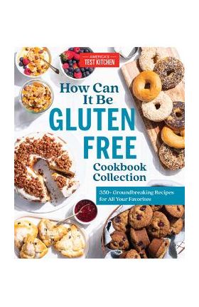 How Can It Be Gluten Free Cookbook Collection: 350+ Groundbreaking Recipes for All Your Favorites - America's Test Kitchen