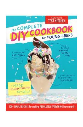 The Complete DIY Cookbook for Young Chefs: 100+ Simple Recipes for Making Absolutely Everything from Scratch - America's Test Kitchen Kids