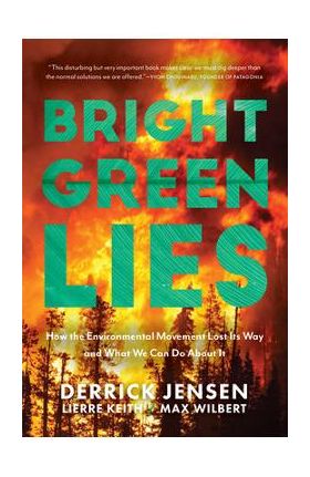 Bright Green Lies: How the Environmental Movement Lost Its Way and What We Can Do about It - Derrick Jensen