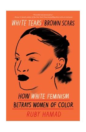 White Tears/Brown Scars: How White Feminism Betrays Women of Color - Ruby Hamad