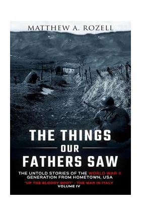 The Things Our Fathers Saw-The Untold Stories of the World War II Generation-Volume IV: Up the Bloody Boot-The War in Italy - Matthew Rozell