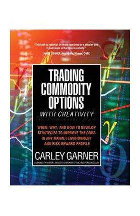 Trading Commodity Options...with Creativity: When, why, and how to develop strategies to improve the odds in any market environment and risk-reward pr - Carley Garner