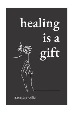 Healing Is a Gift: Poems for Those Who Need to Grow - Alexandra Vasiliu