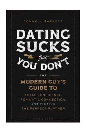 Dating Sucks, But You Don't: The Modern Guy's Guide to Total Confidence, Romantic Connection, and Finding the Perfect Partner - Connell Barrett