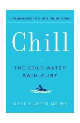 Chill: The Cold Water Swim Cure - A Transformative Guide to Renew Your Body and Mind - Mark Harper