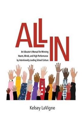 All In: An Educator's Manual for Winning Hearts, Minds, and High Performance by Intentionally Leading School Culture - Kelsey Lavigne