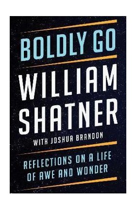 Boldly Go: Reflections on a Life of Awe and Wonder - William Shatner