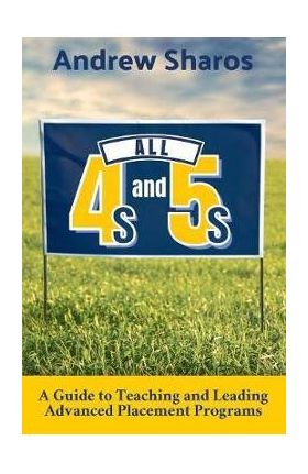 All 4s and 5s: A Guide to Teaching and Leading Advanced Placement Programs - Andrew Sharos