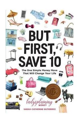 But First, Save 10: The One Simple Money Move That Will Change Your Life - Sarah-catherine Gutierrez
