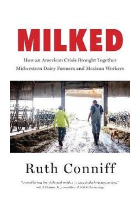 Milked: How an American Crisis Brought Together Midwestern Dairy Farmers and Mexican Workers - Ruth Conniff