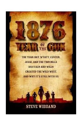 1876: Year of the Gun: The Year Bat, Wyatt, Custer, Jesse, and the Two Bills (Buffalo and Wild) Created the Wild West, and Why It's Still wit - Steve Wiegand