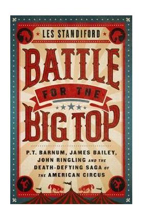 Battle for the Big Top: P. T. Barnum, James Bailey, John Ringling, and the Death-Defying Saga of the American Circus - Les Standiford