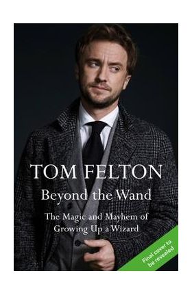 Beyond the Wand: The Magic and Mayhem of Growing Up a Wizard - Tom Felton