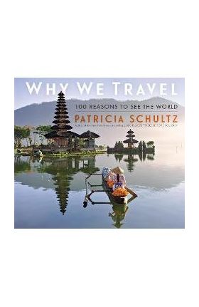 Why We Travel: 100 Reasons to See the World - Patricia Schultz