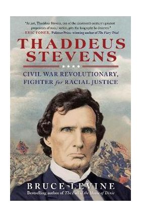 Thaddeus Stevens: Civil War Revolutionary, Fighter for Racial Justice - Bruce Levine