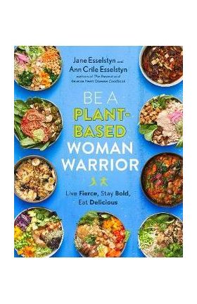 Be a Plant-Based Woman Warrior: Live Fierce, Stay Bold, Eat Delicious - Jane Esselstyn