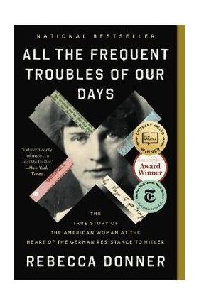 All the Frequent Troubles of Our Days: The True Story of the American Woman at the Heart of the German Resistance to Hitler - Rebecca Donner