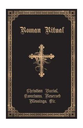 The Roman Ritual: Volume II: Christian Burial, Exorcisms, Reserved Blessings, Etc. - Rev Philip T. Weller